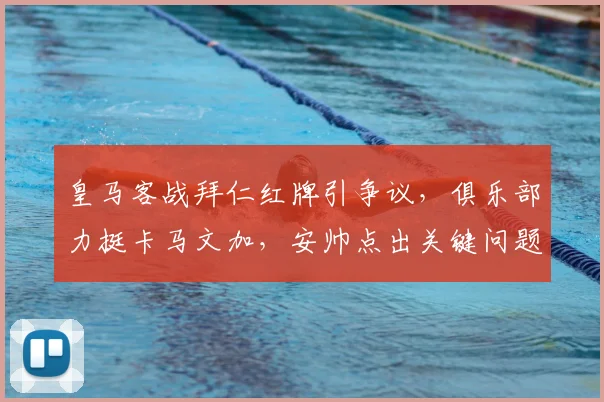 皇马客战拜仁红牌引争议,俱乐部力挺卡马文加,安帅点出关键问题