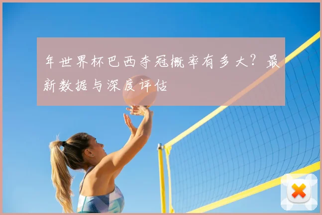 年世界杯巴西夺冠概率有多大？最新数据与深度评估