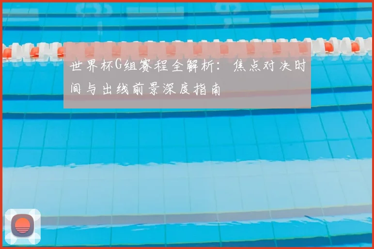 世界杯G组赛程全解析:焦点对决时间与出线前景深度指南