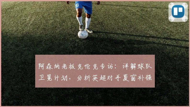 阿森纳老板克伦克专访:详解球队卫冕计划,分析英超对手夏窗补强挑战