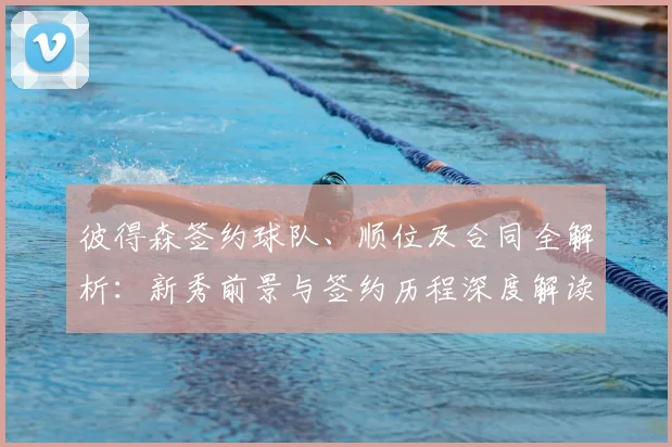 彼得森签约球队、顺位及合同全解析:新秀前景与签约历程深度解读