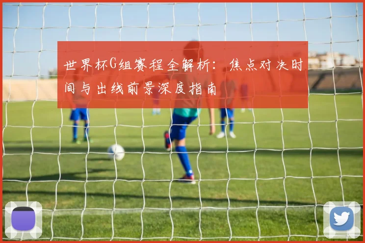 世界杯G组赛程全解析:焦点对决时间与出线前景深度指南