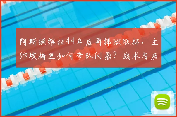 阿斯顿维拉44年后再捧欧联杯,主帅埃梅里如何带队问鼎?战术与历程全解析