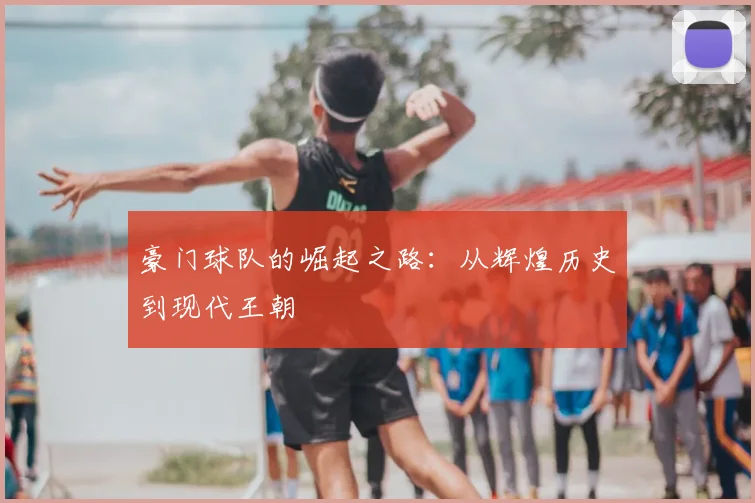 豪门球队的崛起之路:从辉煌历史到现代王朝