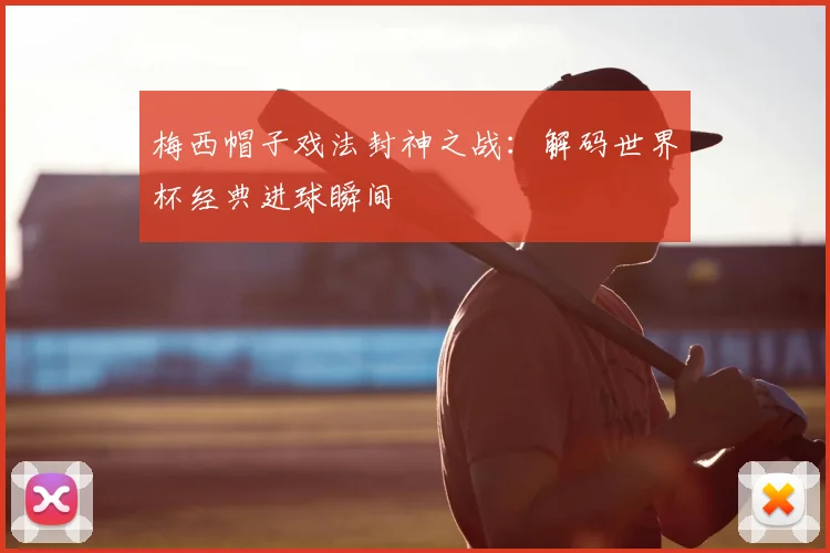 梅西帽子戏法封神之战:解码世界杯经典进球瞬间