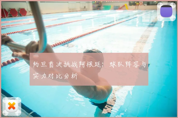 约旦首次挑战阿根廷：球队阵容与实力对比分析