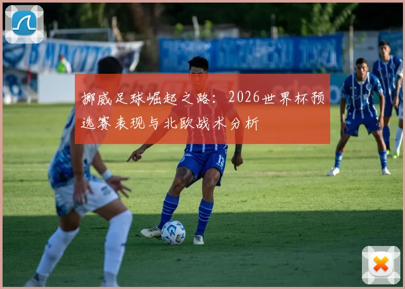 挪威足球崛起之路：2026世界杯预选赛表现与北欧战术分析