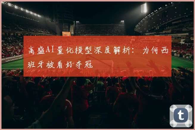 高盛AI量化模型深度解析:为何西班牙被看好夺冠
