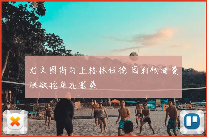 尤文图斯盯上格林伍德 因利物浦曼联欲挖角孔塞桑