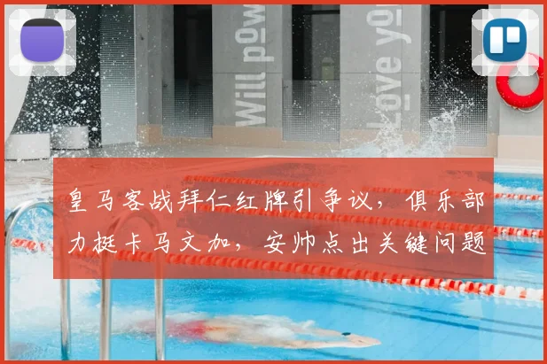 皇马客战拜仁红牌引争议，俱乐部力挺卡马文加，安帅点出关键问题