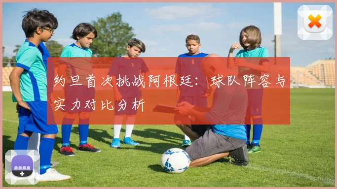 约旦首次挑战阿根廷:球队阵容与实力对比分析