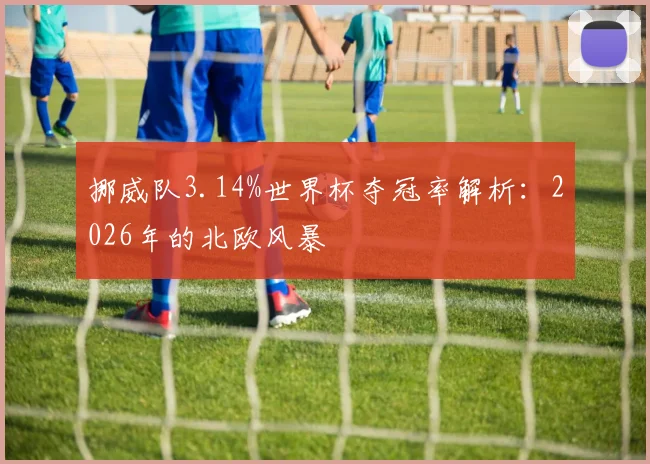挪威队3.14%世界杯夺冠率解析:2026年的北欧风暴