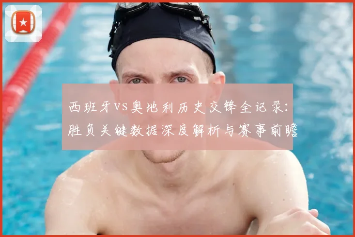 西班牙vs奥地利历史交锋全记录：胜负关键数据深度解析与赛事前瞻