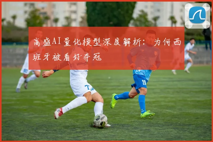 高盛AI量化模型深度解析:为何西班牙被看好夺冠