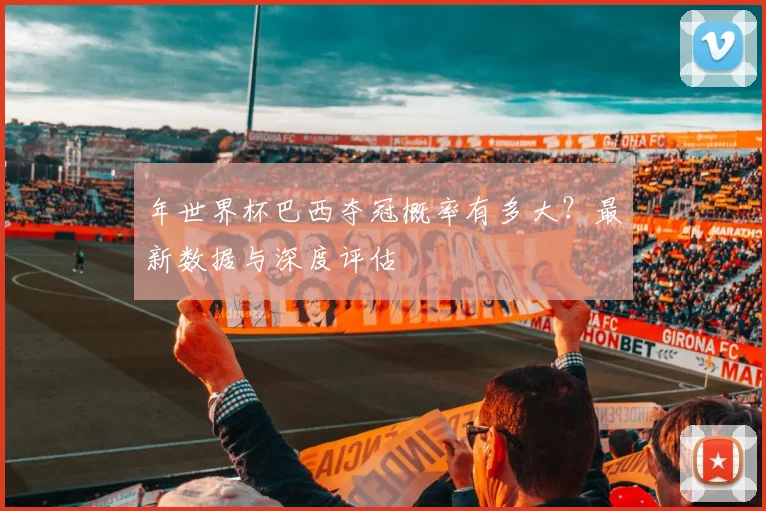 年世界杯巴西夺冠概率有多大？最新数据与深度评估